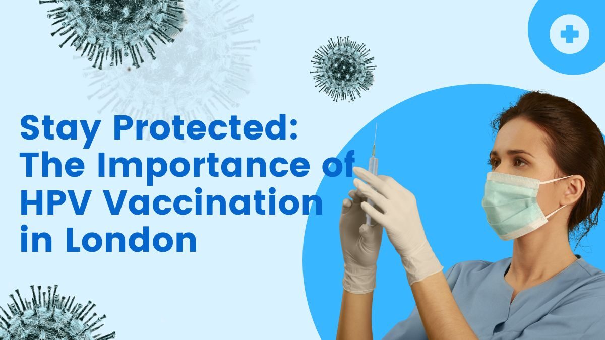 Stay Protected: The Importance of HPV Vaccination in London