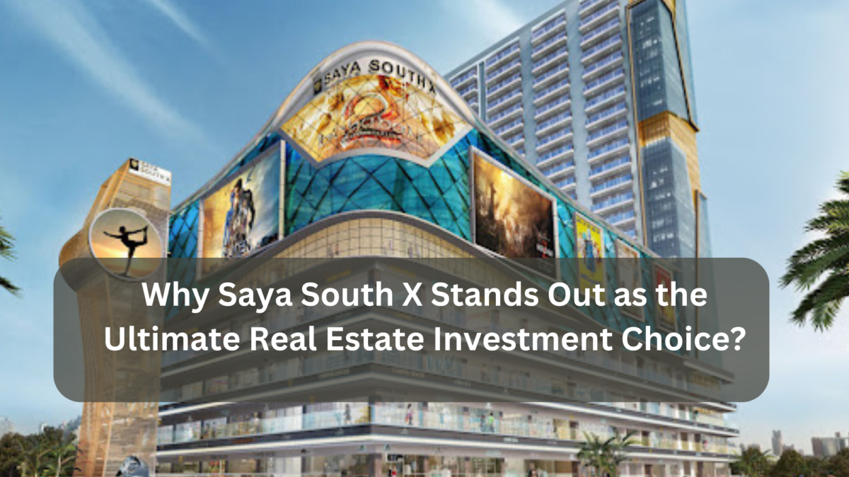 Why Saya South X Stands Out as the Ultimate Real Estate Investment Choice?