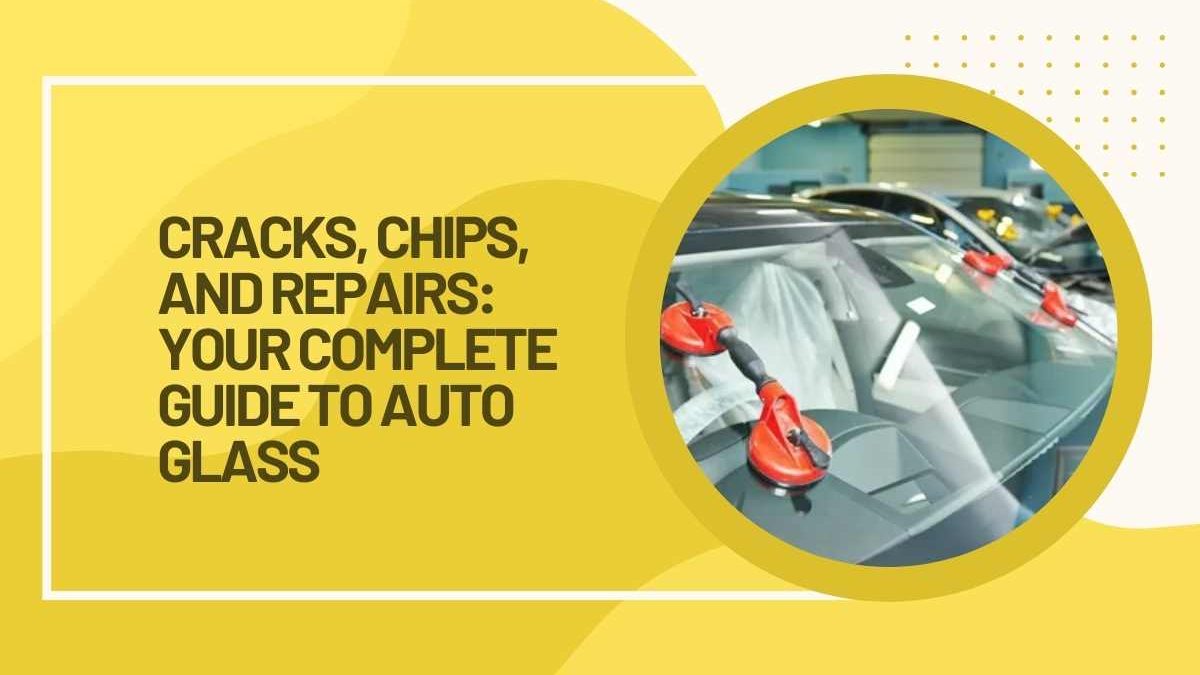 Cracks, Chips, and Repairs: Your Complete Guide to Auto Glass