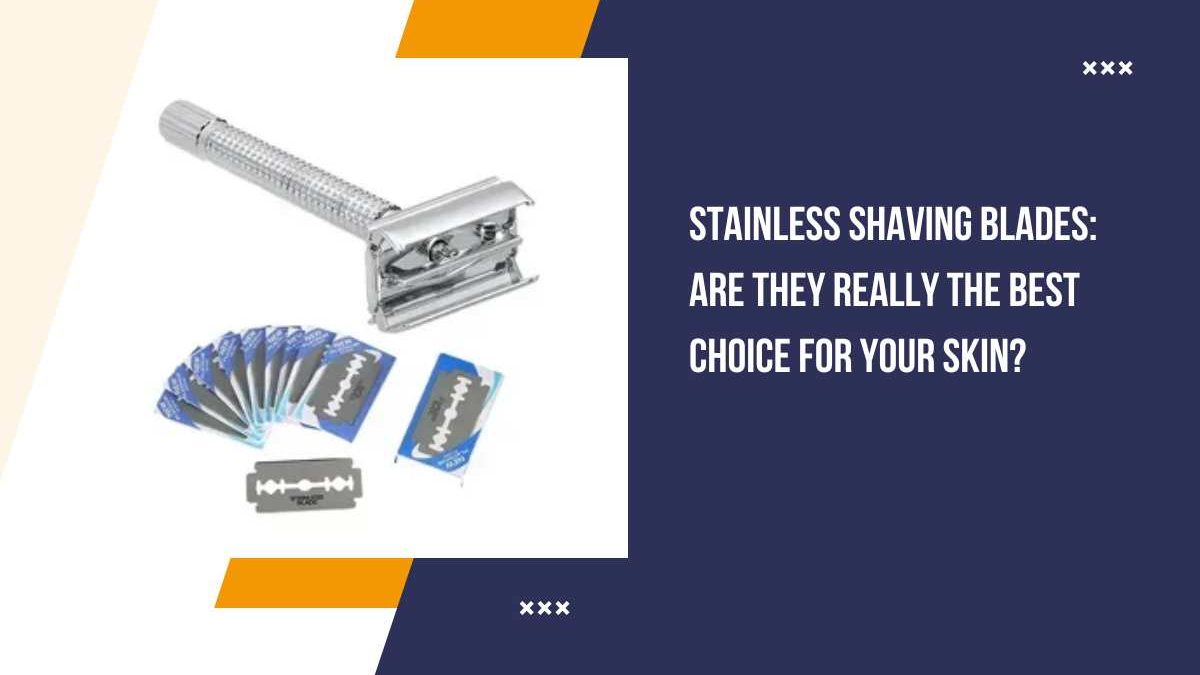 Stainless Shaving Blades: Are They Really the Best Choice for Your Skin?